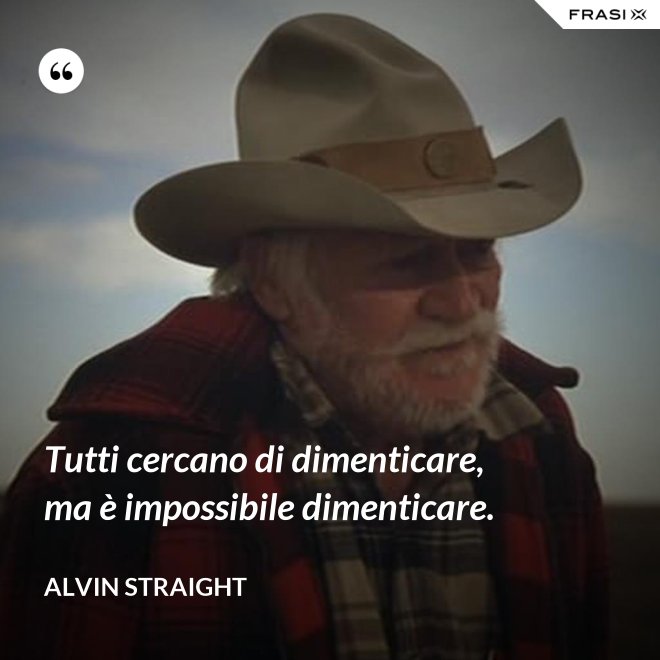 Tutti cercano di dimenticare, ma è impossibile dimenticare. - Alvin Straight