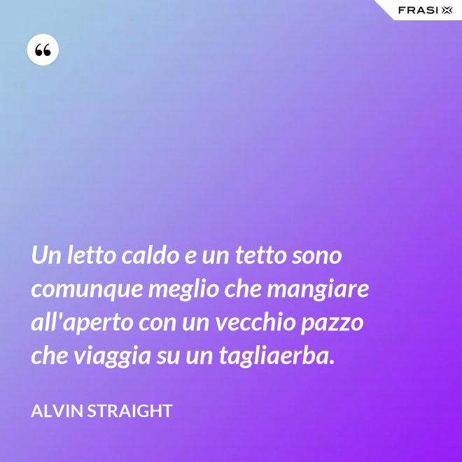 Un letto caldo e un tetto sono comunque meglio che mangiare all'aperto con un vecchio pazzo che viaggia su un tagliaerba. - Alvin Straight
