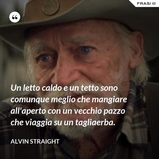 Un letto caldo e un tetto sono comunque meglio che mangiare all'aperto con un vecchio pazzo che viaggia su un tagliaerba. - Alvin Straight