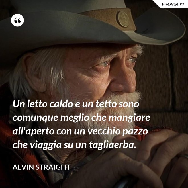 Un letto caldo e un tetto sono comunque meglio che mangiare all'aperto con un vecchio pazzo che viaggia su un tagliaerba. - Alvin Straight
