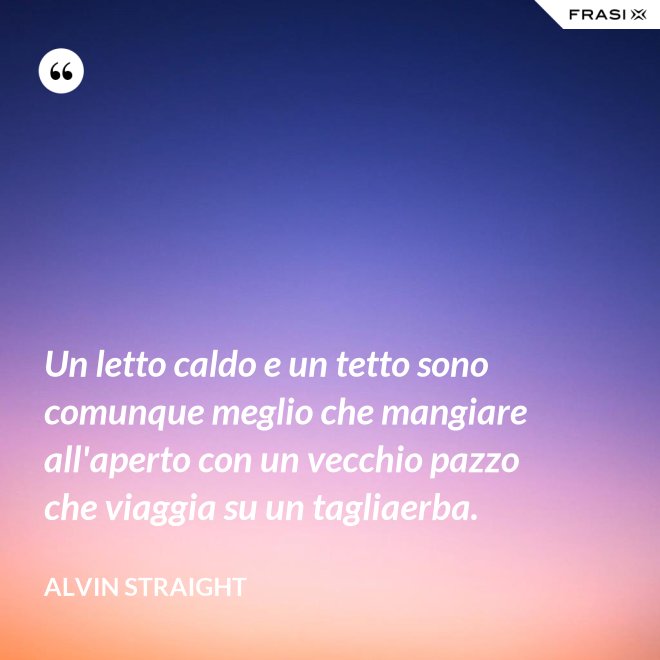 Un letto caldo e un tetto sono comunque meglio che mangiare all'aperto con un vecchio pazzo che viaggia su un tagliaerba. - Alvin Straight