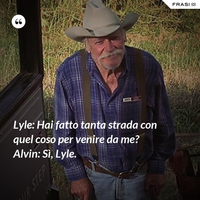 Lyle: Hai fatto tanta strada con quel coso per venire da me? Alvin: Sì, Lyle. - Anonimo