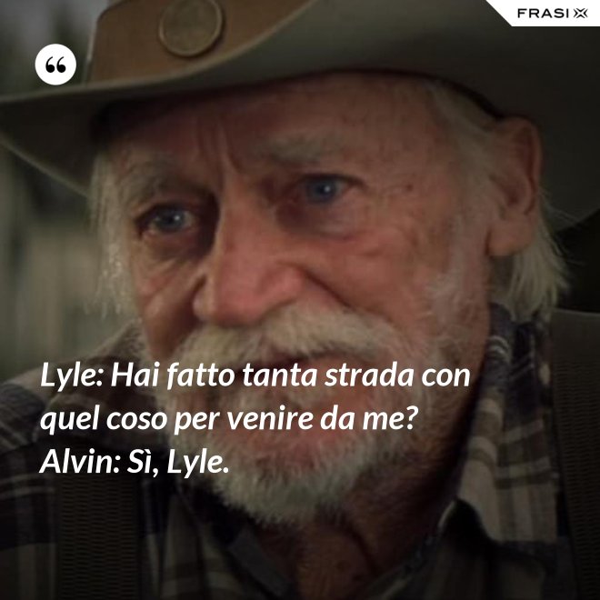 Lyle: Hai fatto tanta strada con quel coso per venire da me? Alvin: Sì, Lyle. - Anonimo
