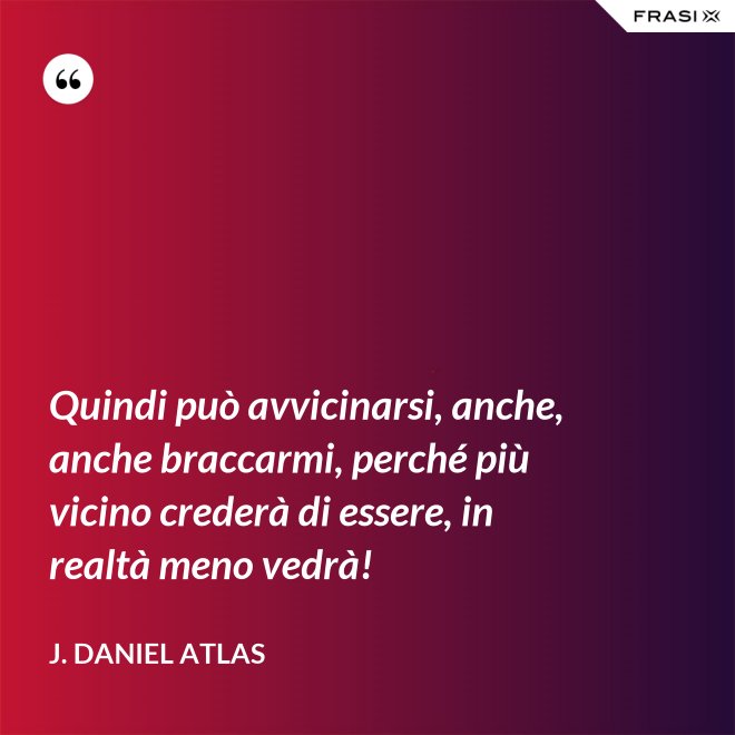 Quindi può avvicinarsi, anche, anche braccarmi, perché più vicino crederà di essere, in realtà meno vedrà! - J. Daniel Atlas