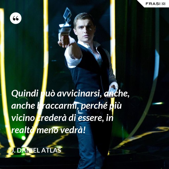Quindi può avvicinarsi, anche, anche braccarmi, perché più vicino crederà di essere, in realtà meno vedrà! - J. Daniel Atlas