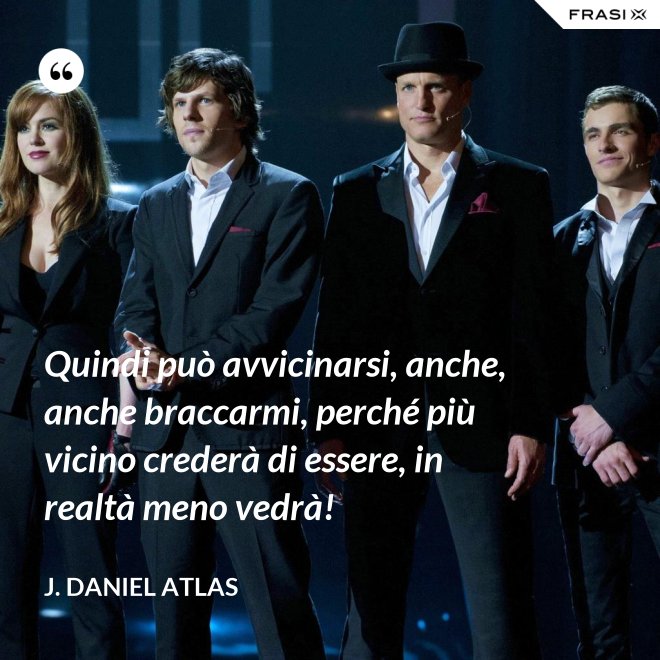 Quindi può avvicinarsi, anche, anche braccarmi, perché più vicino crederà di essere, in realtà meno vedrà! - J. Daniel Atlas