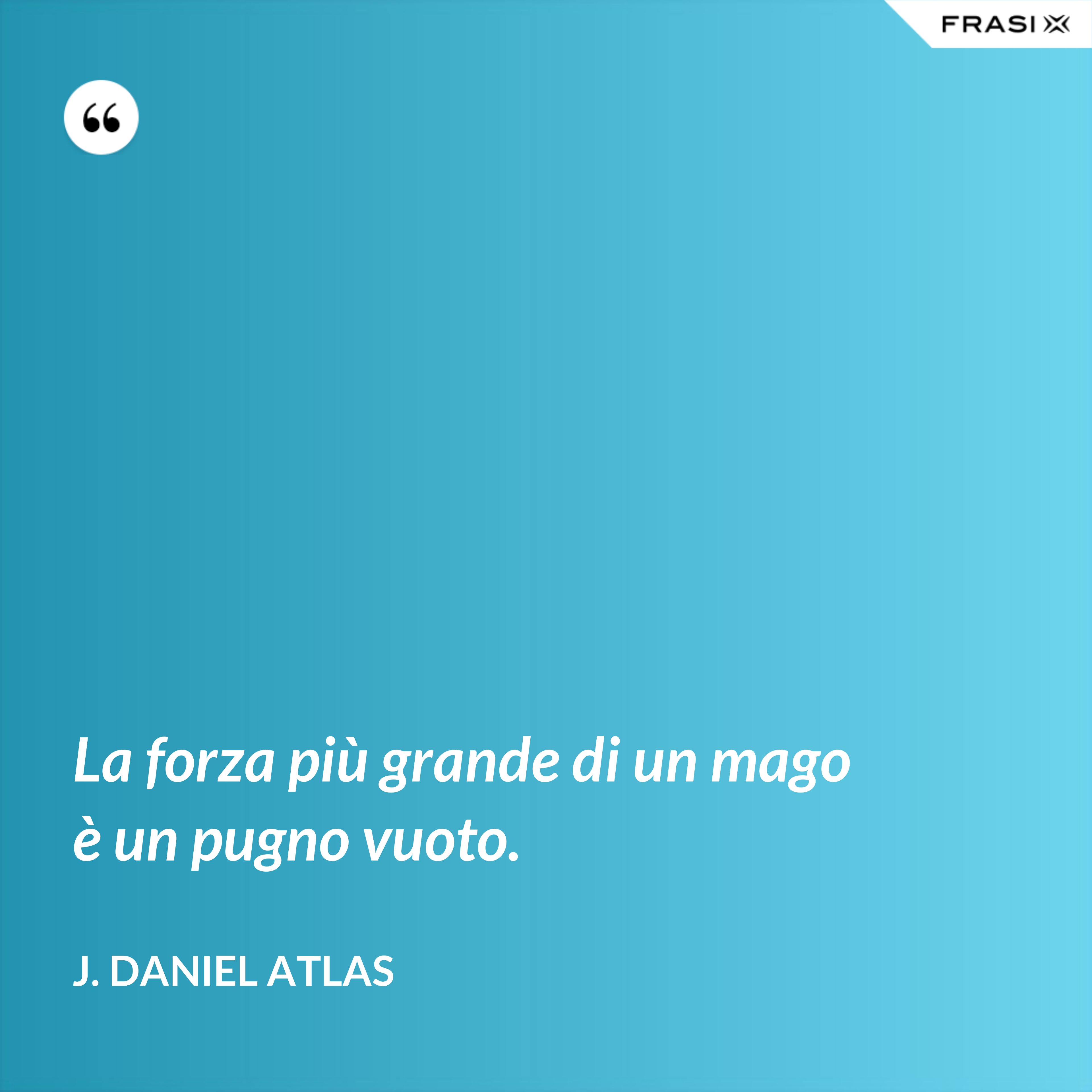 La forza più grande di un mago è un pugno vuoto. - J. Daniel Atlas