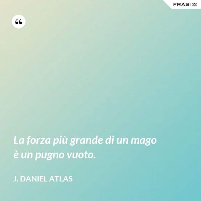 La forza più grande di un mago è un pugno vuoto. - J. Daniel Atlas