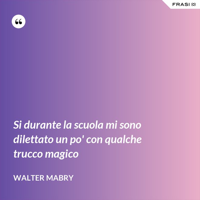 Si durante la scuola mi sono dilettato un po' con qualche trucco magico - Walter Mabry