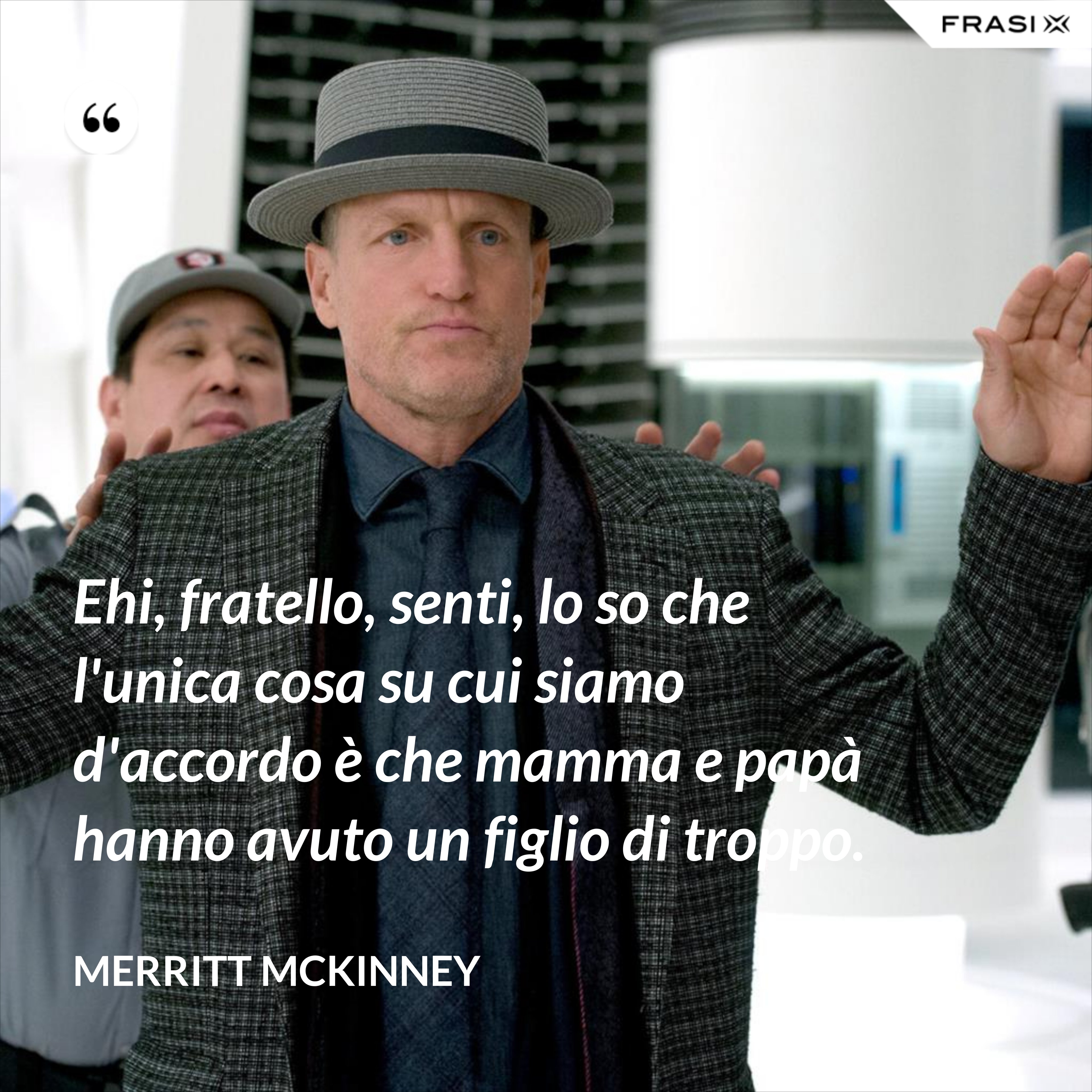 Ehi, fratello, senti, lo so che l'unica cosa su cui siamo d'accordo è che mamma e papà hanno avuto un figlio di troppo. - Merritt McKinney