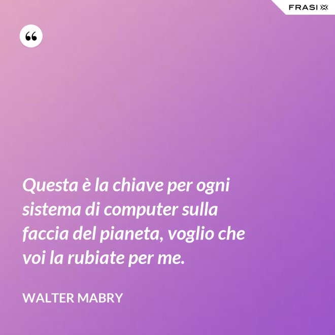 Questa è la chiave per ogni sistema di computer sulla faccia del pianeta, voglio che voi la rubiate per me. - Walter Mabry