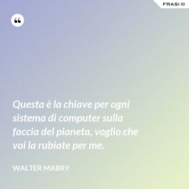 Questa è la chiave per ogni sistema di computer sulla faccia del pianeta, voglio che voi la rubiate per me. - Walter Mabry