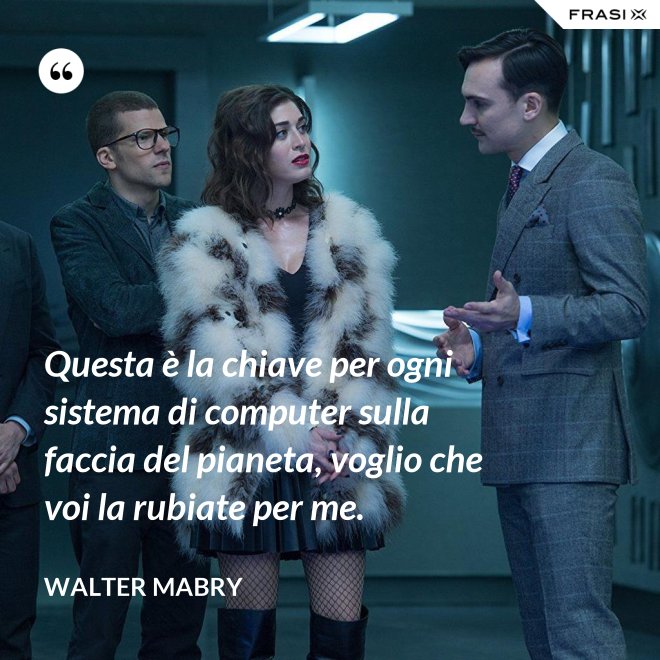 Questa è la chiave per ogni sistema di computer sulla faccia del pianeta, voglio che voi la rubiate per me. - Walter Mabry