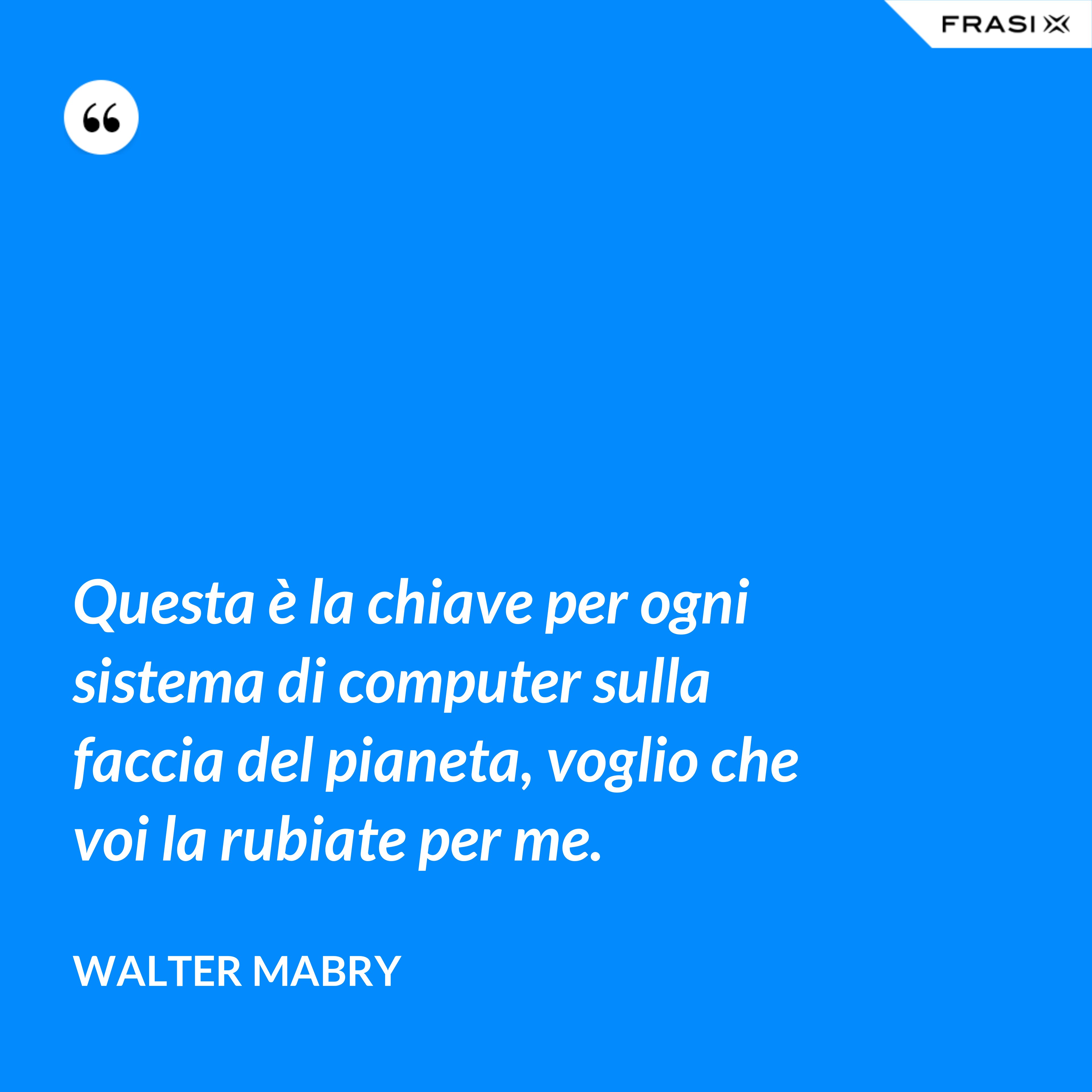 Questa è la chiave per ogni sistema di computer sulla faccia del pianeta, voglio che voi la rubiate per me. - Walter Mabry