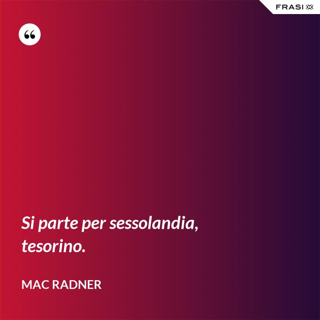 Si parte per sessolandia, tesorino. - Mac Radner