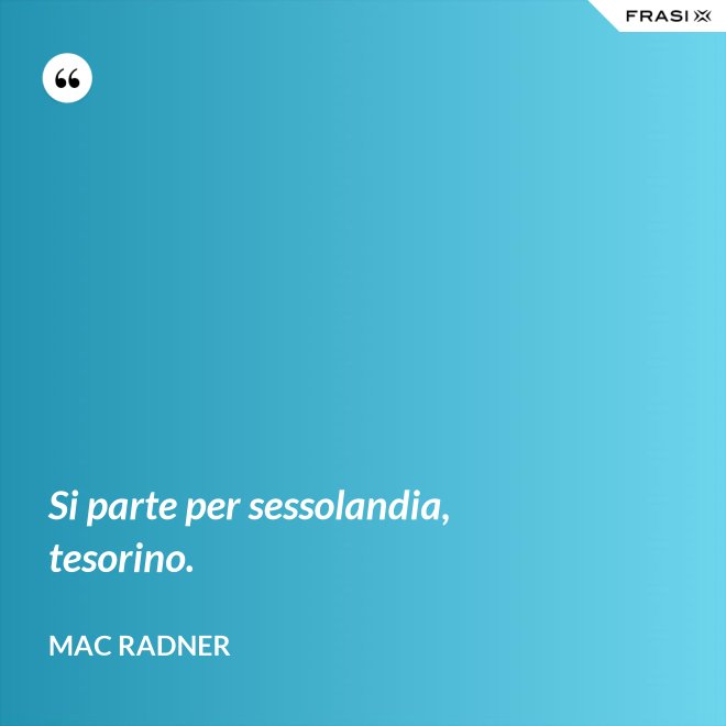 Si parte per sessolandia, tesorino. - Mac Radner