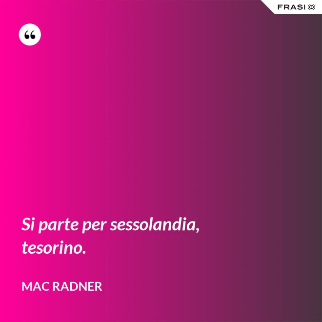 Si parte per sessolandia, tesorino. - Mac Radner