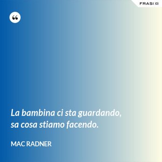 La bambina ci sta guardando, sa cosa stiamo facendo. - Mac Radner