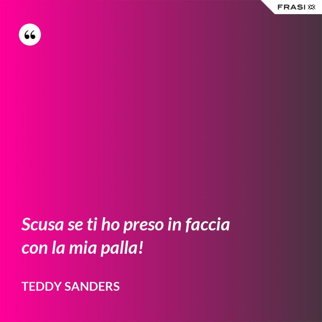 Scusa se ti ho preso in faccia con la mia palla! - Teddy Sanders