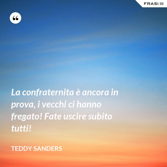 La confraternita è ancora in prova, i vecchi ci hanno fregato! Fate uscire subito tutti! - Teddy Sanders