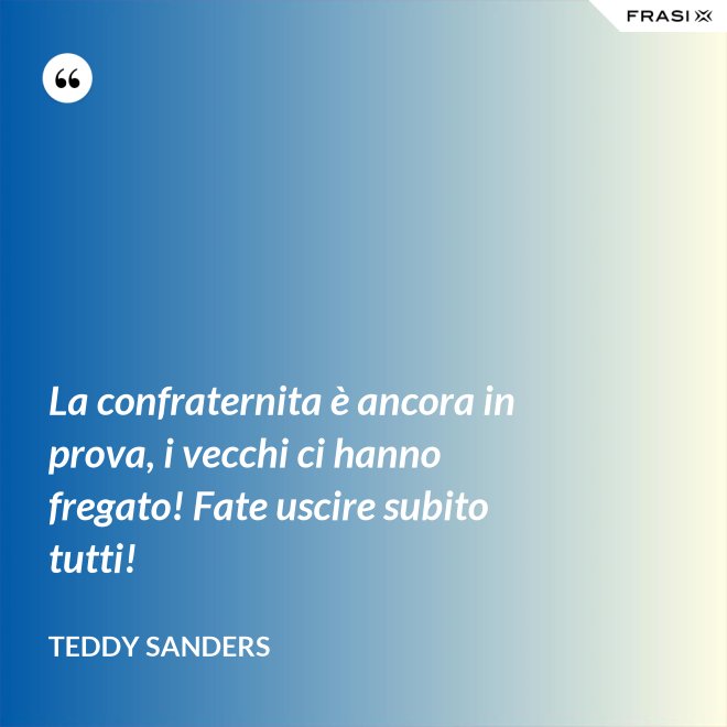 La confraternita è ancora in prova, i vecchi ci hanno fregato! Fate uscire subito tutti! - Teddy Sanders