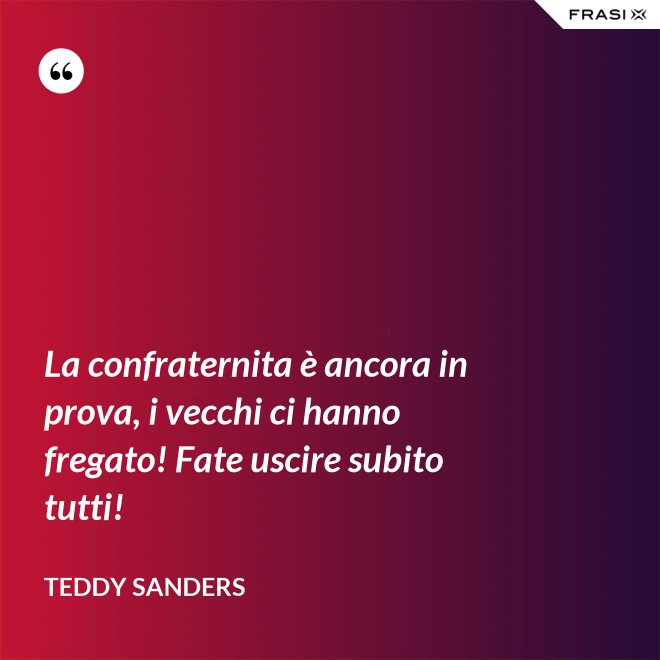 La confraternita è ancora in prova, i vecchi ci hanno fregato! Fate uscire subito tutti! - Teddy Sanders