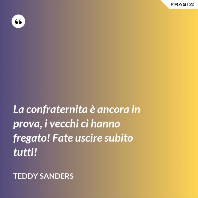 La confraternita è ancora in prova, i vecchi ci hanno fregato! Fate uscire subito tutti! - Teddy Sanders