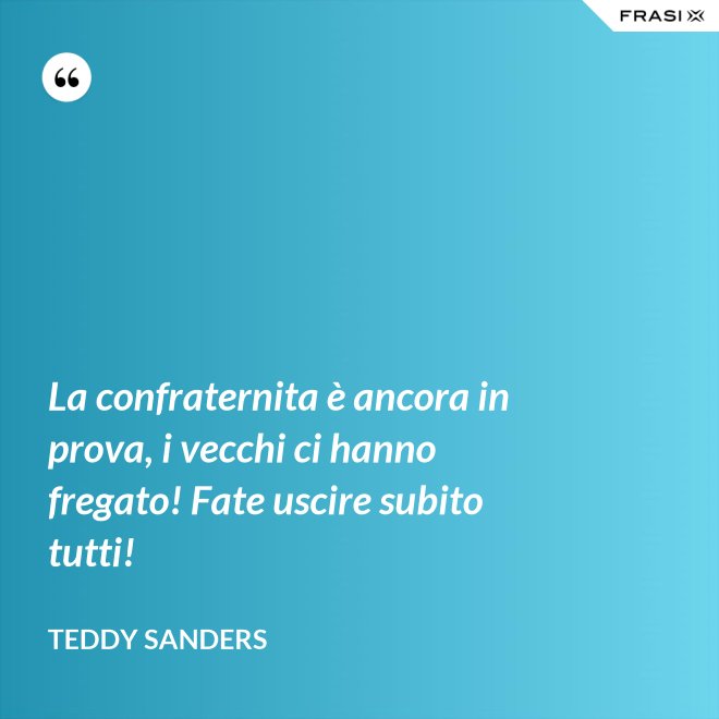 La confraternita è ancora in prova, i vecchi ci hanno fregato! Fate uscire subito tutti! - Teddy Sanders