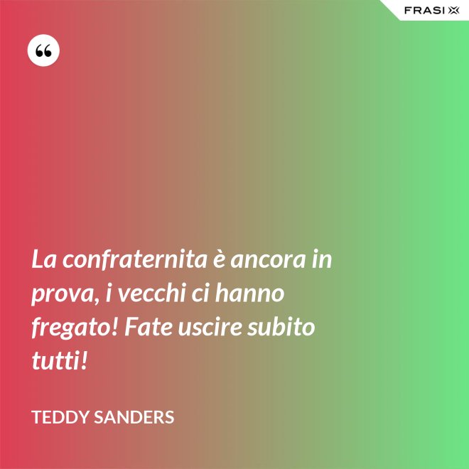 La confraternita è ancora in prova, i vecchi ci hanno fregato! Fate uscire subito tutti! - Teddy Sanders