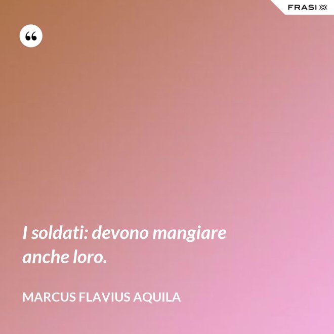 I soldati: devono mangiare anche loro. - Marcus Flavius Aquila