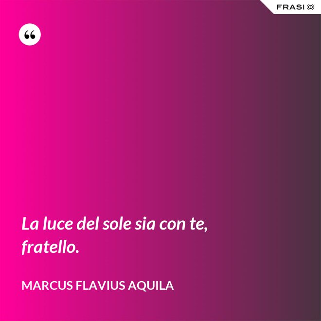 La luce del sole sia con te, fratello. - Marcus Flavius Aquila