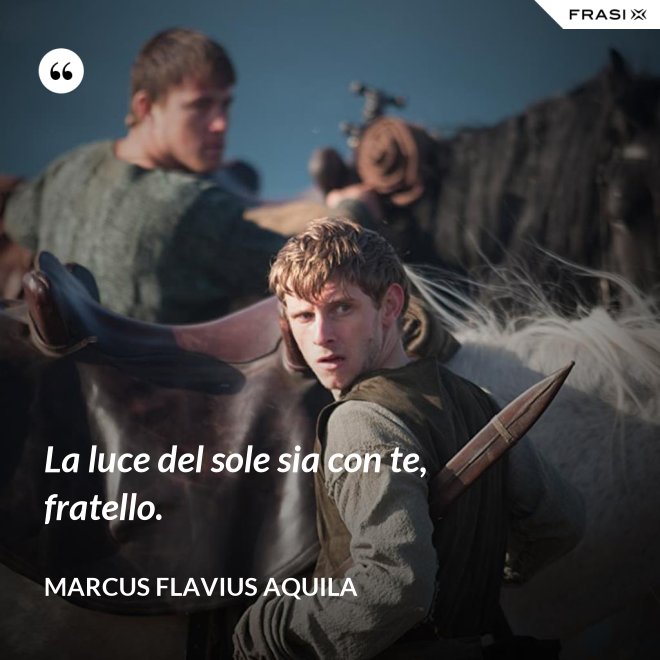 La luce del sole sia con te, fratello. - Marcus Flavius Aquila