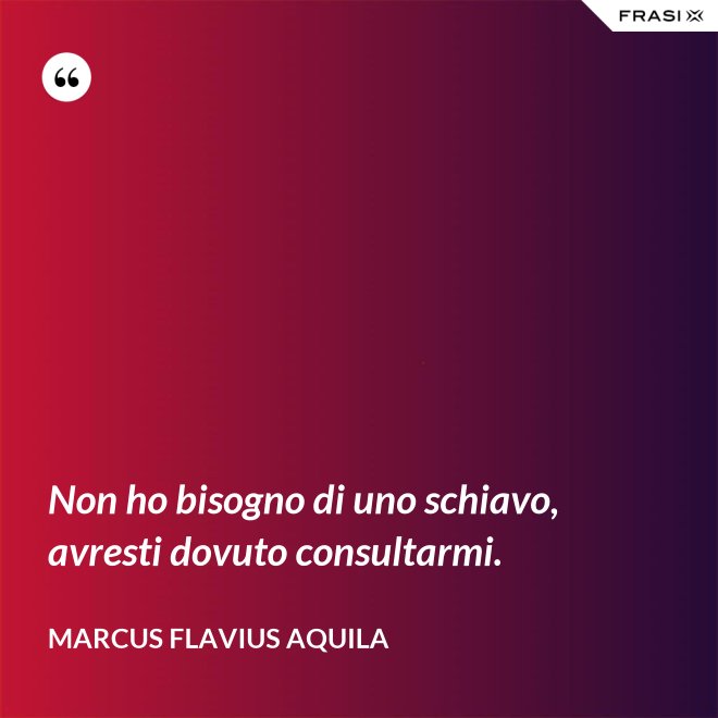 Non ho bisogno di uno schiavo, avresti dovuto consultarmi. - Marcus Flavius Aquila