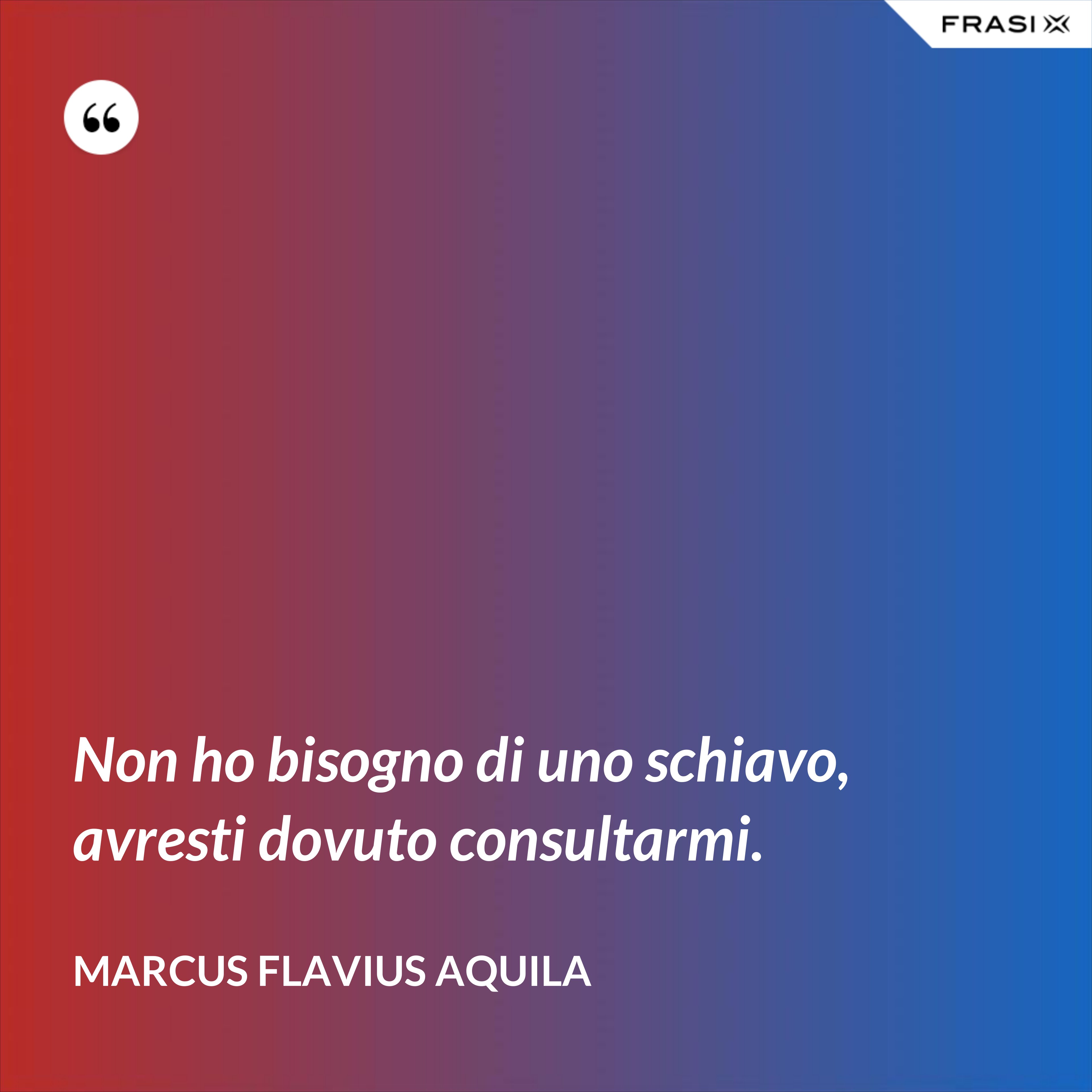 Non ho bisogno di uno schiavo, avresti dovuto consultarmi. - Marcus Flavius Aquila