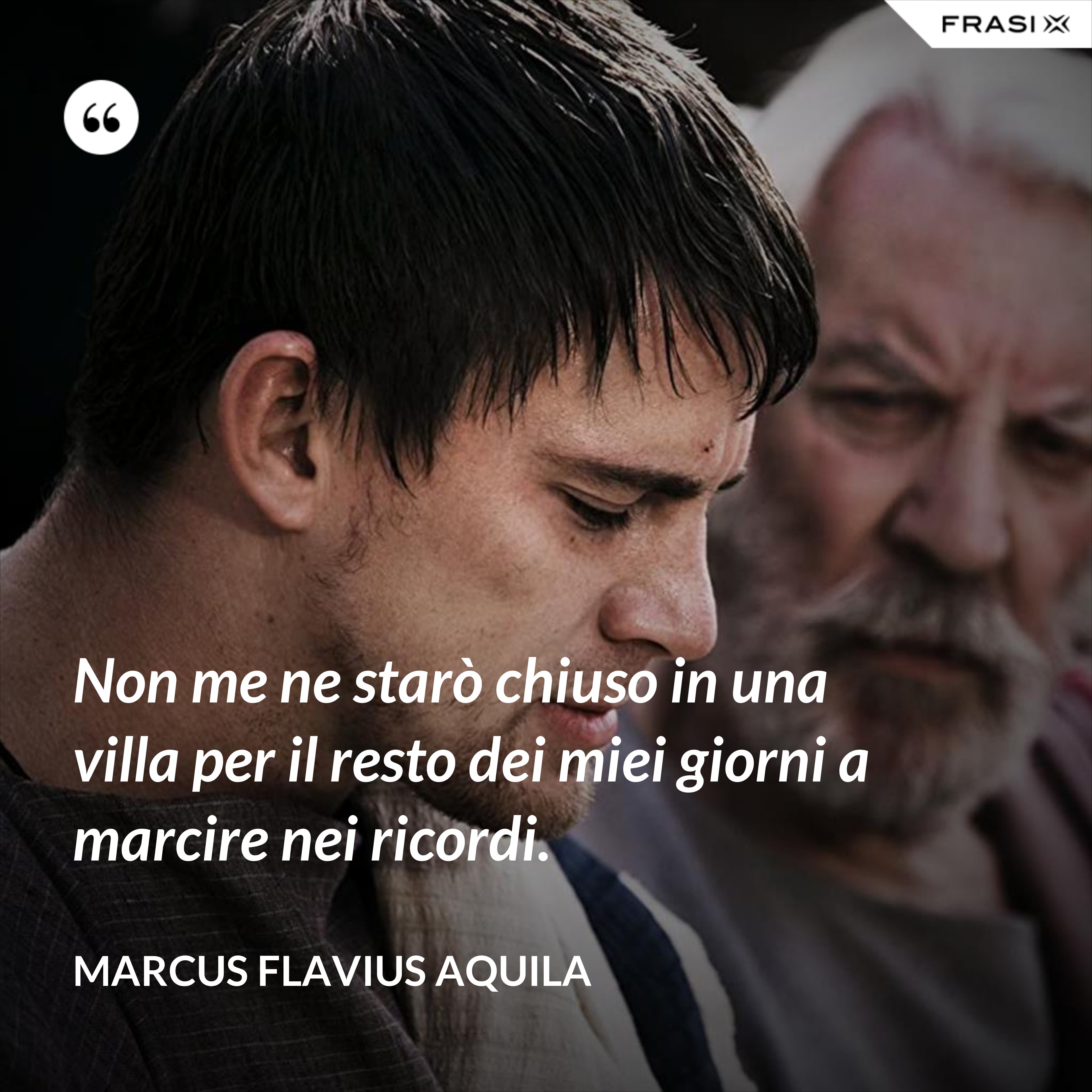 Non me ne starò chiuso in una villa per il resto dei miei giorni a marcire nei ricordi. - Marcus Flavius Aquila