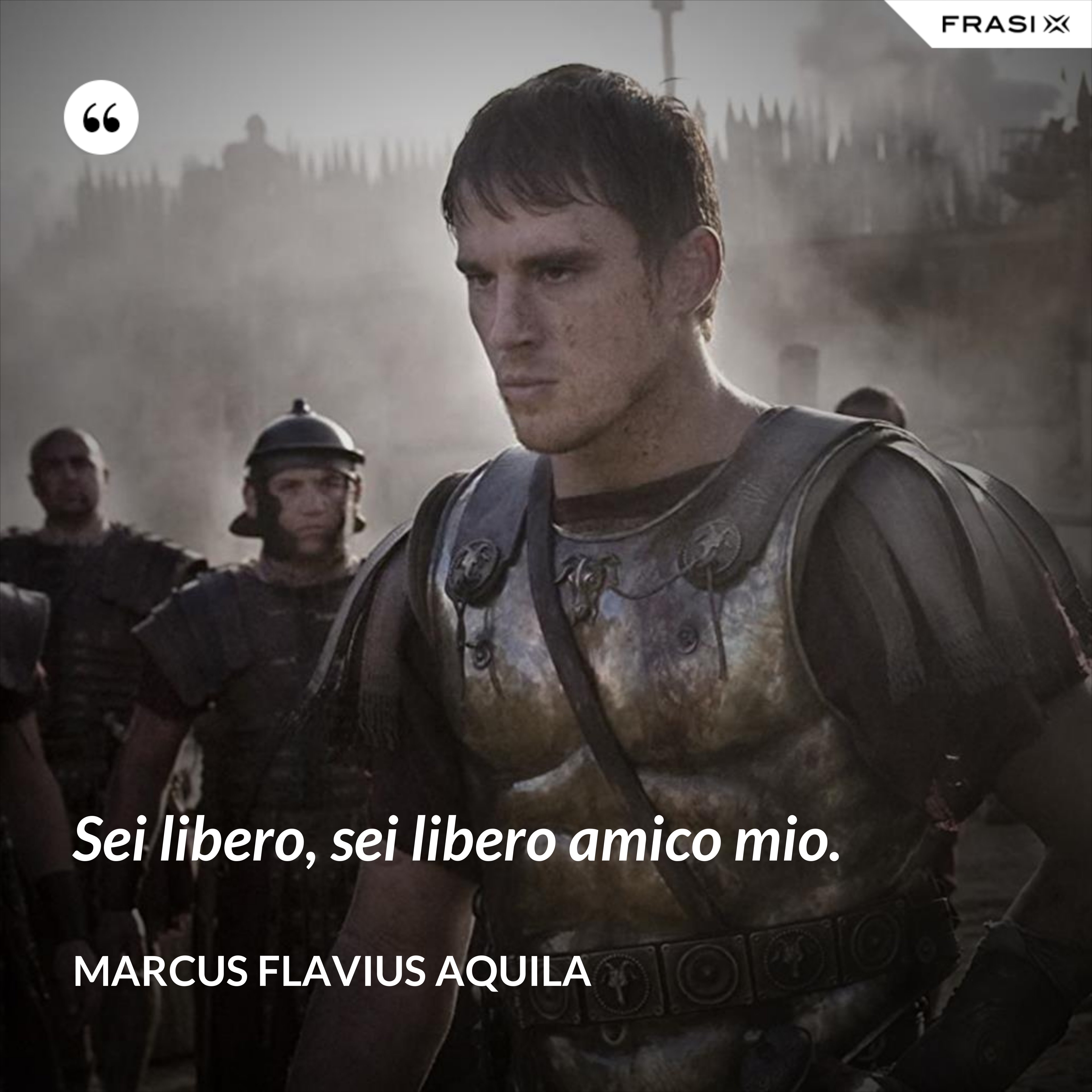 Sei libero, sei libero amico mio. - Marcus Flavius Aquila