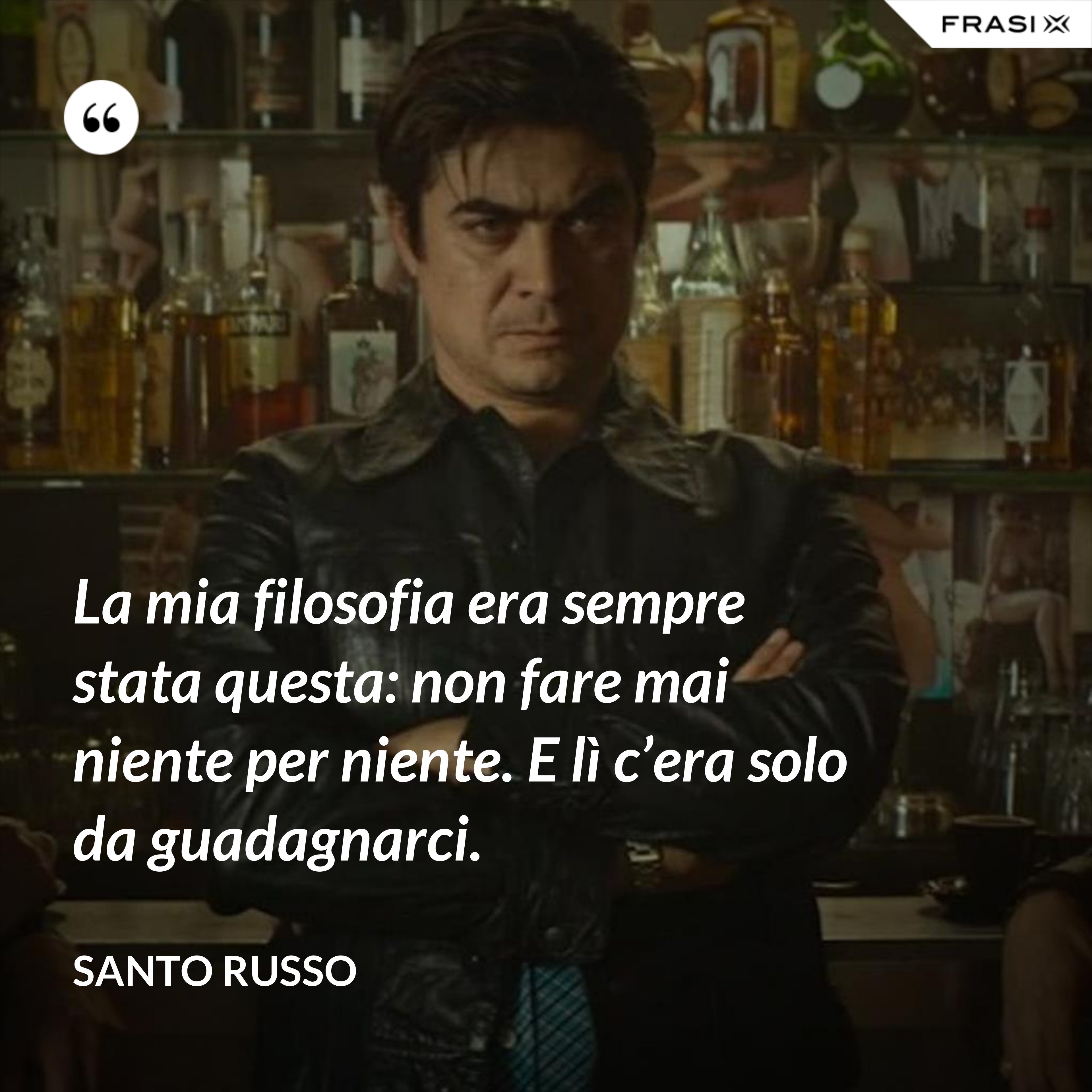 La mia filosofia era sempre stata questa: non fare mai niente per niente. E lì c’era solo da guadagnarci. - Santo Russo
