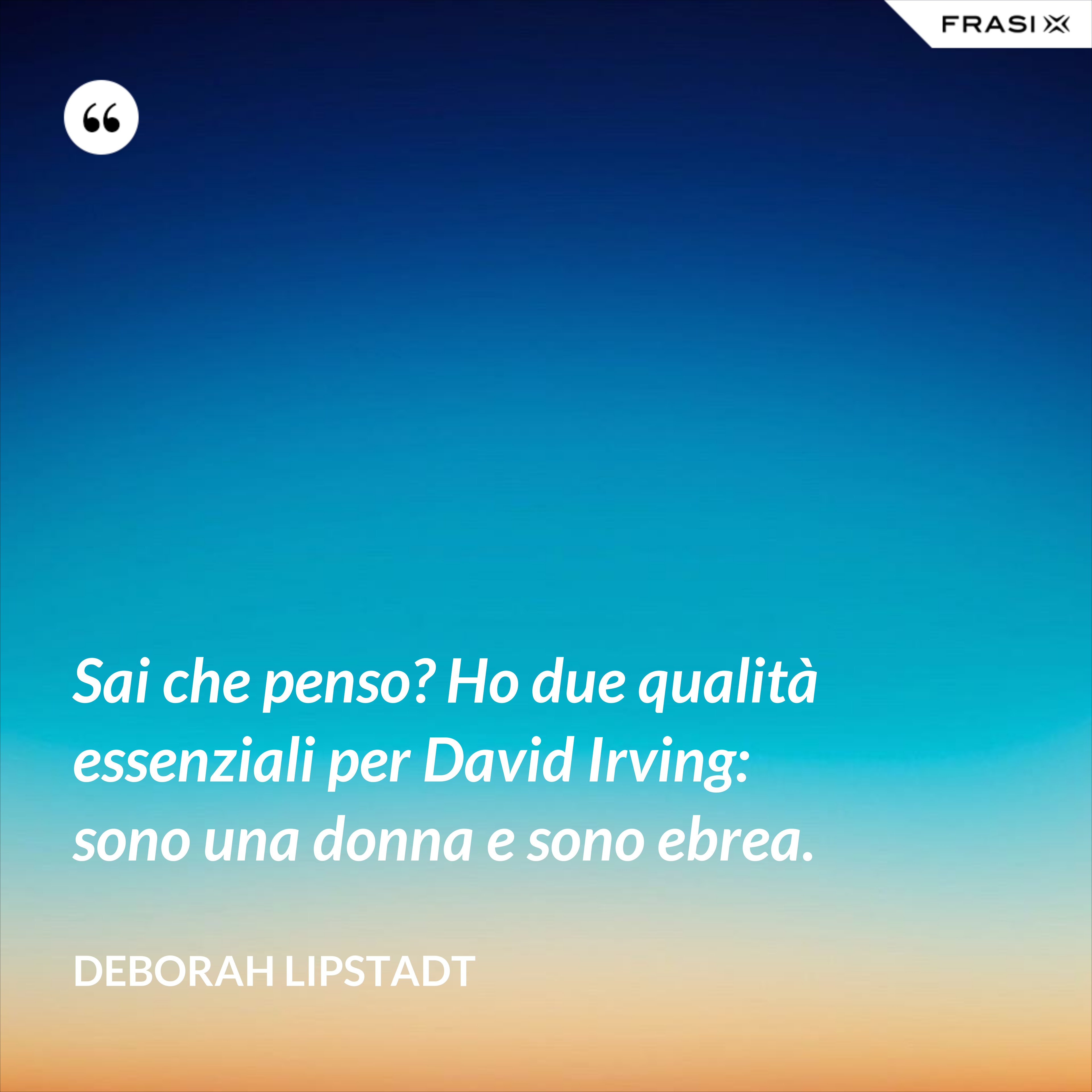 Sai che penso? Ho due qualità essenziali per David Irving: sono una donna e sono ebrea. - Deborah Lipstadt