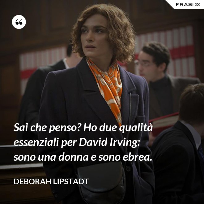 Sai che penso? Ho due qualità essenziali per David Irving: sono una donna e sono ebrea. - Deborah Lipstadt