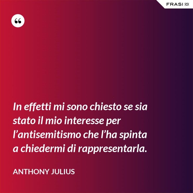 In effetti mi sono chiesto se sia stato il mio interesse per l’antisemitismo che l’ha spinta a chiedermi di rappresentarla. - Anthony Julius
