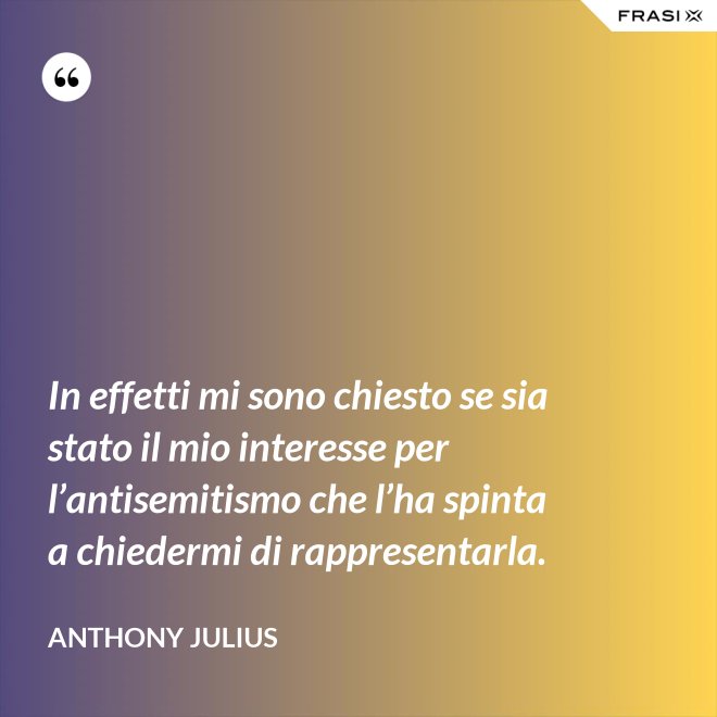 In effetti mi sono chiesto se sia stato il mio interesse per l’antisemitismo che l’ha spinta a chiedermi di rappresentarla. - Anthony Julius