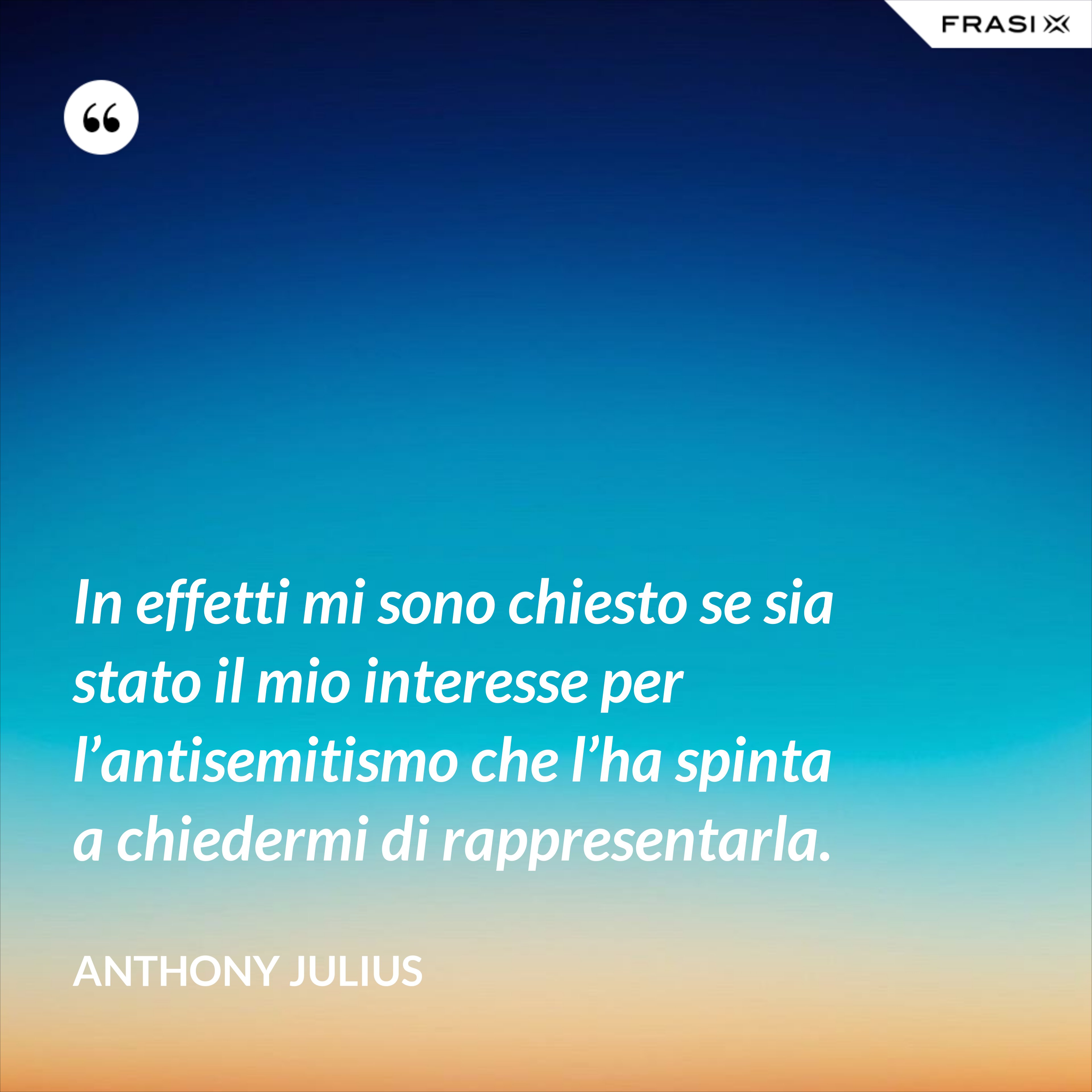 In effetti mi sono chiesto se sia stato il mio interesse per l’antisemitismo che l’ha spinta a chiedermi di rappresentarla. - Anthony Julius