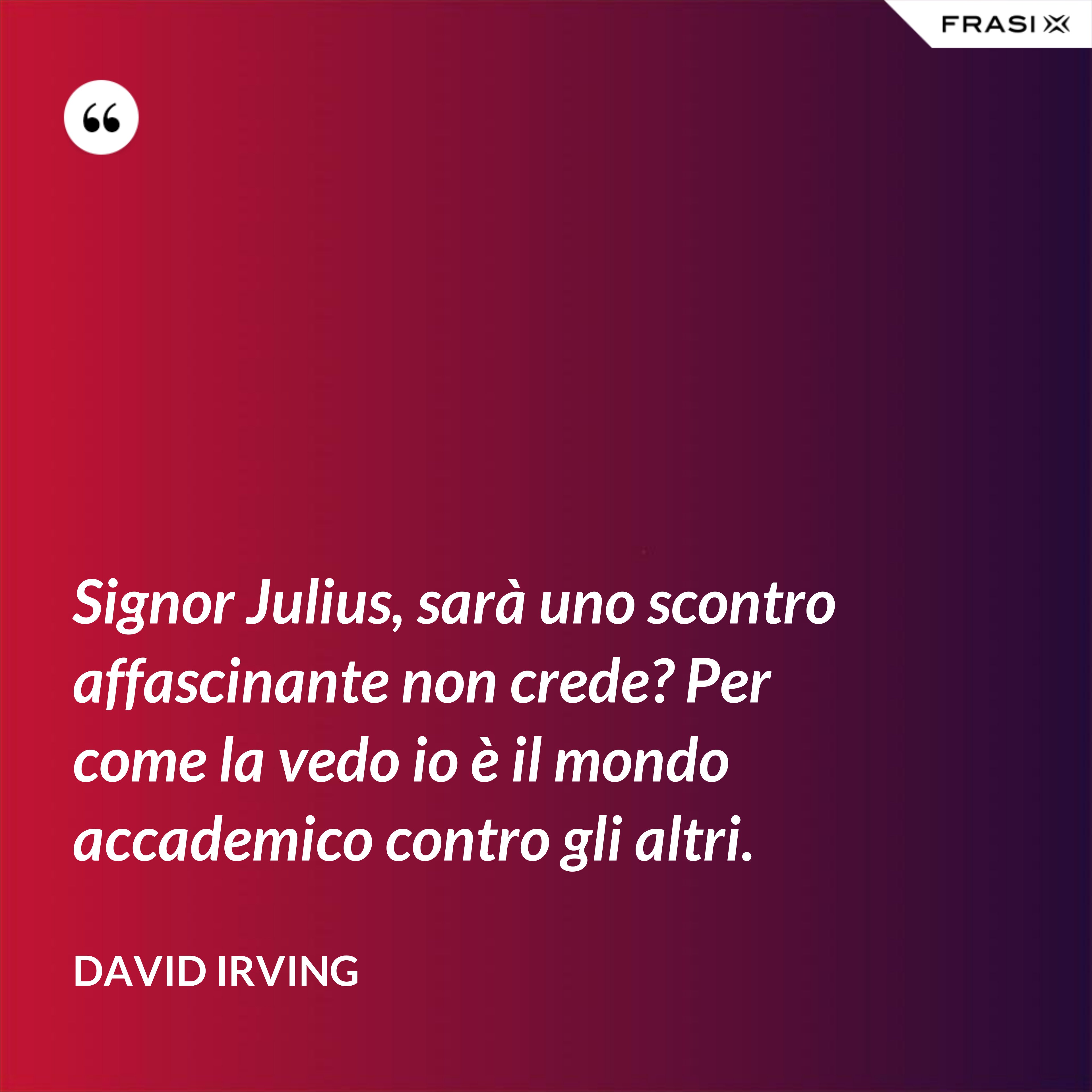 Signor Julius, sarà uno scontro affascinante non crede? Per come la vedo io è il mondo accademico contro gli altri. - David Irving