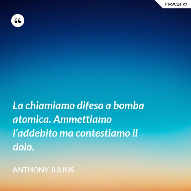 La chiamiamo difesa a bomba atomica. Ammettiamo l’addebito ma contestiamo il dolo. - Anthony Julius