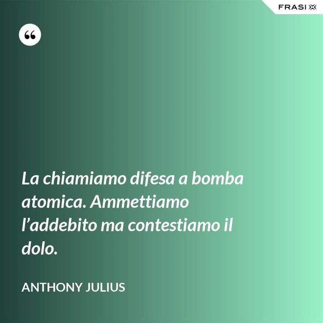 La chiamiamo difesa a bomba atomica. Ammettiamo l’addebito ma contestiamo il dolo. - Anthony Julius