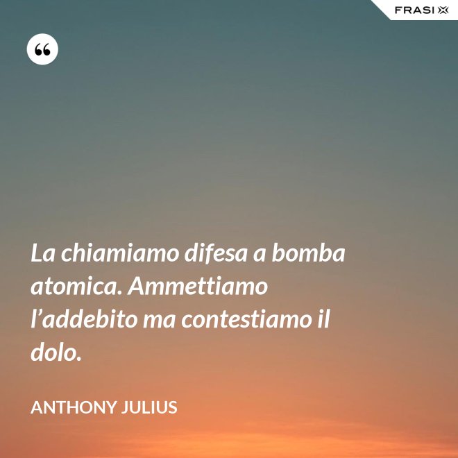 La chiamiamo difesa a bomba atomica. Ammettiamo l’addebito ma contestiamo il dolo. - Anthony Julius