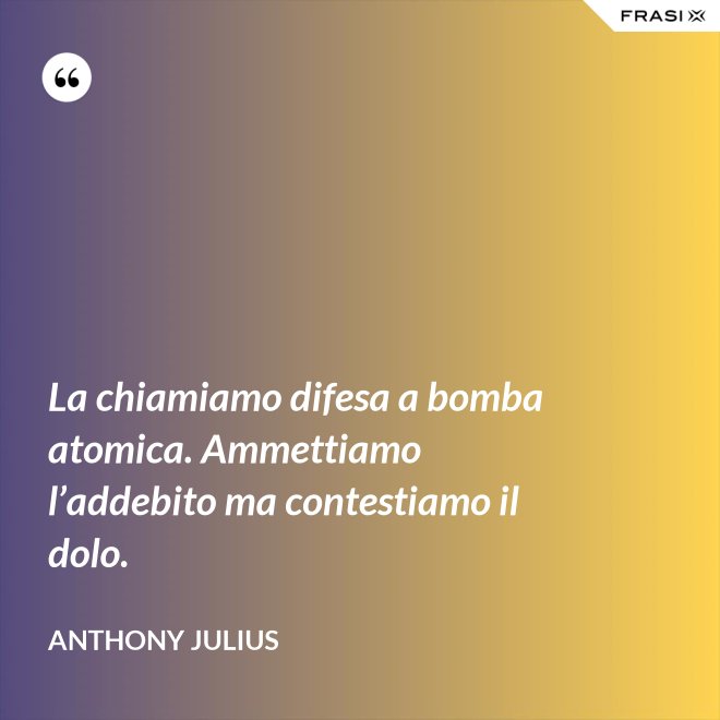 La chiamiamo difesa a bomba atomica. Ammettiamo l’addebito ma contestiamo il dolo. - Anthony Julius