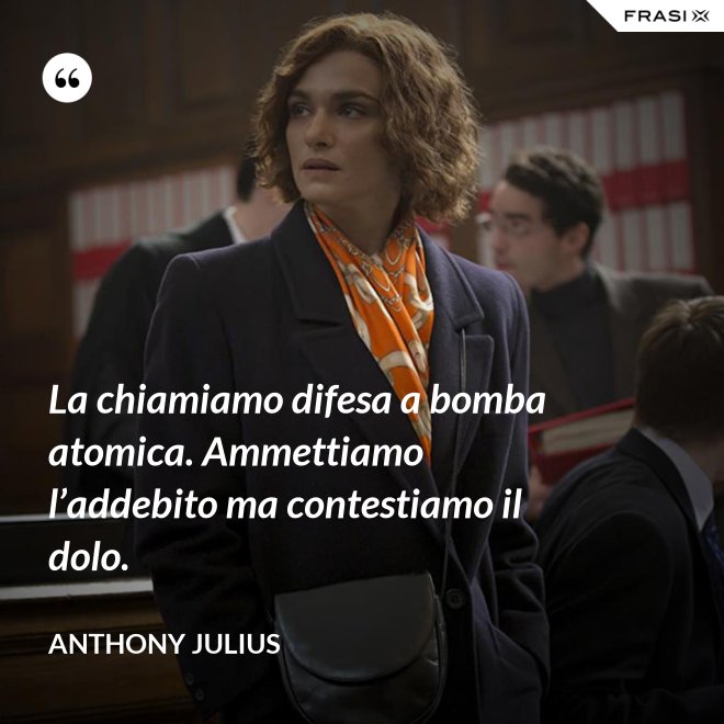 La chiamiamo difesa a bomba atomica. Ammettiamo l’addebito ma contestiamo il dolo. - Anthony Julius