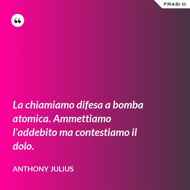 La chiamiamo difesa a bomba atomica. Ammettiamo l’addebito ma contestiamo il dolo. - Anthony Julius