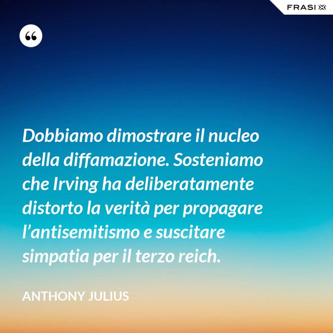 Dobbiamo dimostrare il nucleo della diffamazione. Sosteniamo che Irving ha deliberatamente distorto la verità per propagare l’antisemitismo e suscitare simpatia per il terzo reich. - Anthony Julius